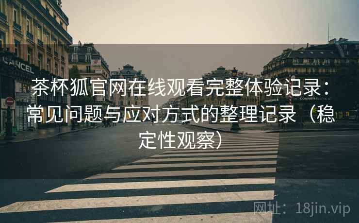 茶杯狐官网在线观看完整体验记录：常见问题与应对方式的整理记录（稳定性观察）