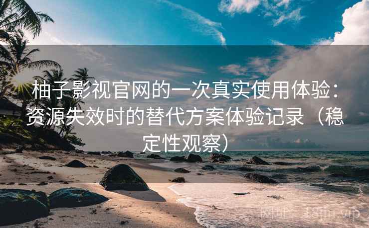 柚子影视官网的一次真实使用体验：资源失效时的替代方案体验记录（稳定性观察）