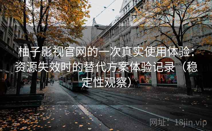 柚子影视官网的一次真实使用体验：资源失效时的替代方案体验记录（稳定性观察）
