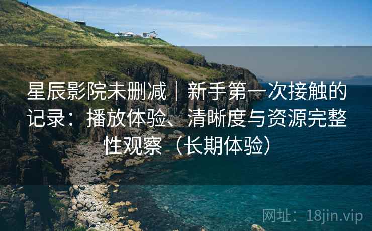 星辰影院未删减｜新手第一次接触的记录：播放体验、清晰度与资源完整性观察（长期体验）