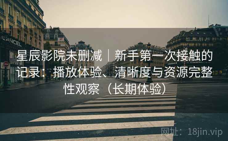 星辰影院未删减｜新手第一次接触的记录：播放体验、清晰度与资源完整性观察（长期体验）