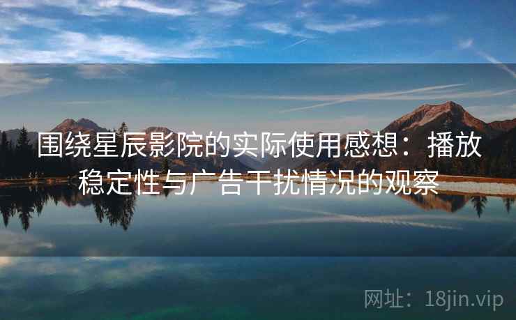 围绕星辰影院的实际使用感想：播放稳定性与广告干扰情况的观察