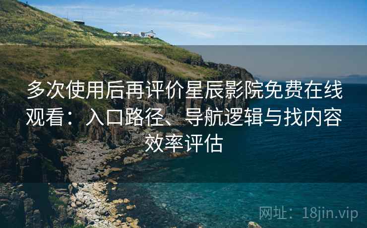 多次使用后再评价星辰影院免费在线观看：入口路径、导航逻辑与找内容效率评估