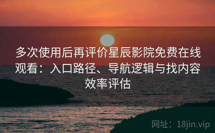 多次使用后再评价星辰影院免费在线观看：入口路径、导航逻辑与找内容效率评估