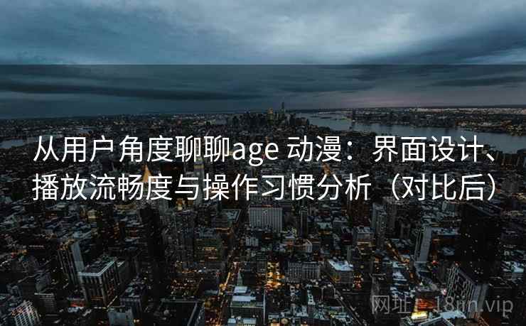 从用户角度聊聊age 动漫：界面设计、播放流畅度与操作习惯分析（对比后）