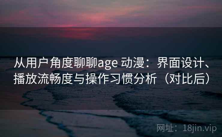 从用户角度聊聊age 动漫：界面设计、播放流畅度与操作习惯分析（对比后）
