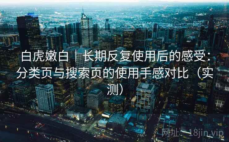 白虎嫩白｜长期反复使用后的感受：分类页与搜索页的使用手感对比（实测）