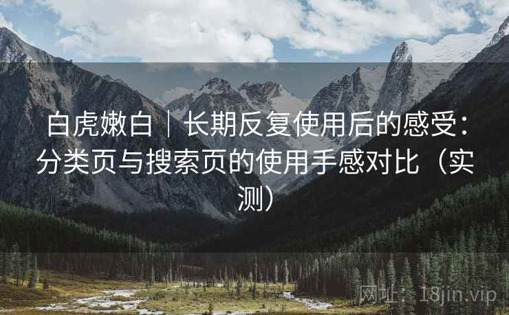 白虎嫩白｜长期反复使用后的感受：分类页与搜索页的使用手感对比（实测）