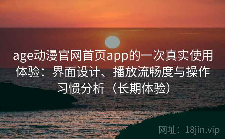 age动漫官网首页app的一次真实使用体验：界面设计、播放流畅度与操作习惯分析（长期体验）
