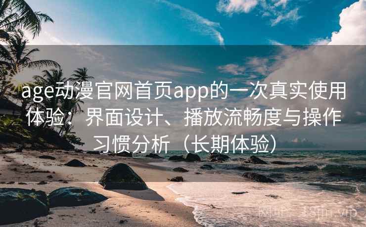 age动漫官网首页app的一次真实使用体验：界面设计、播放流畅度与操作习惯分析（长期体验）