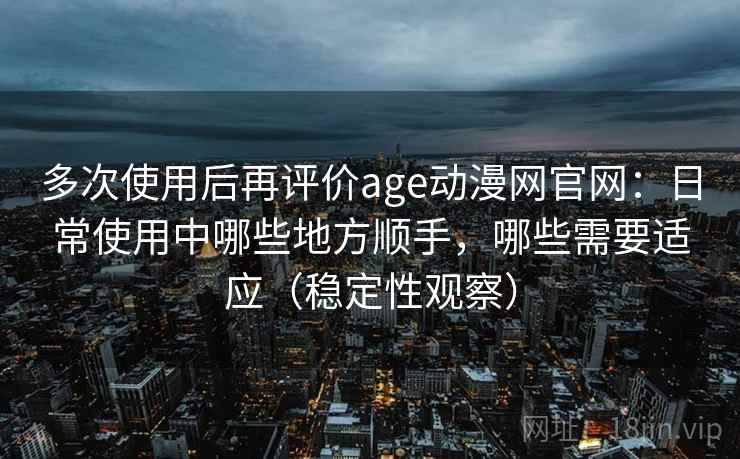 多次使用后再评价age动漫网官网：日常使用中哪些地方顺手，哪些需要适应（稳定性观察）