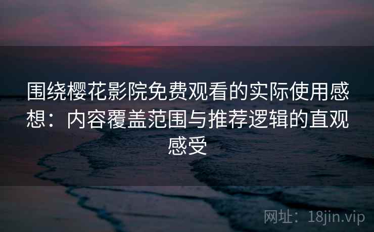 围绕樱花影院免费观看的实际使用感想：内容覆盖范围与推荐逻辑的直观感受