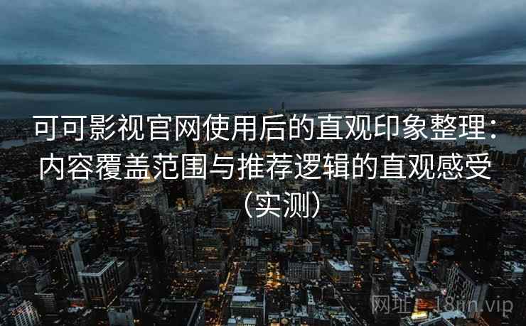 可可影视官网使用后的直观印象整理：内容覆盖范围与推荐逻辑的直观感受（实测）