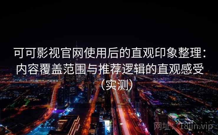 可可影视官网使用后的直观印象整理：内容覆盖范围与推荐逻辑的直观感受（实测）