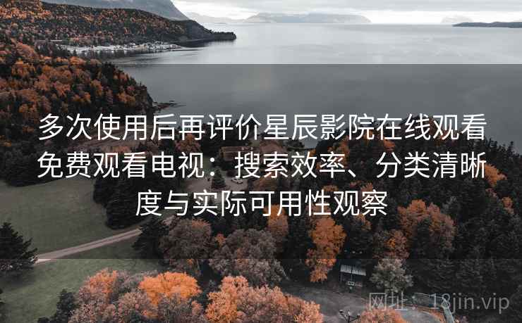 多次使用后再评价星辰影院在线观看免费观看电视：搜索效率、分类清晰度与实际可用性观察