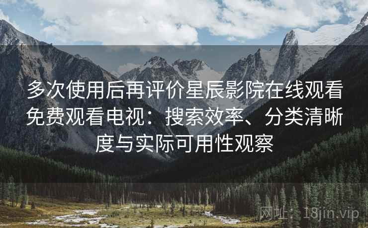 多次使用后再评价星辰影院在线观看免费观看电视：搜索效率、分类清晰度与实际可用性观察