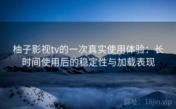 柚子影视tv的一次真实使用体验：长时间使用后的稳定性与加载表现