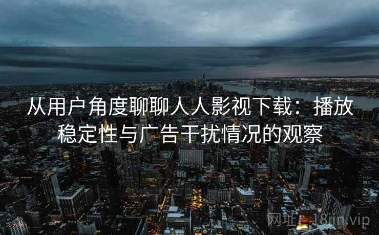 从用户角度聊聊人人影视下载：播放稳定性与广告干扰情况的观察