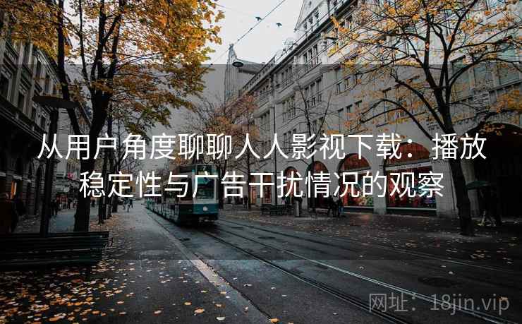 从用户角度聊聊人人影视下载：播放稳定性与广告干扰情况的观察