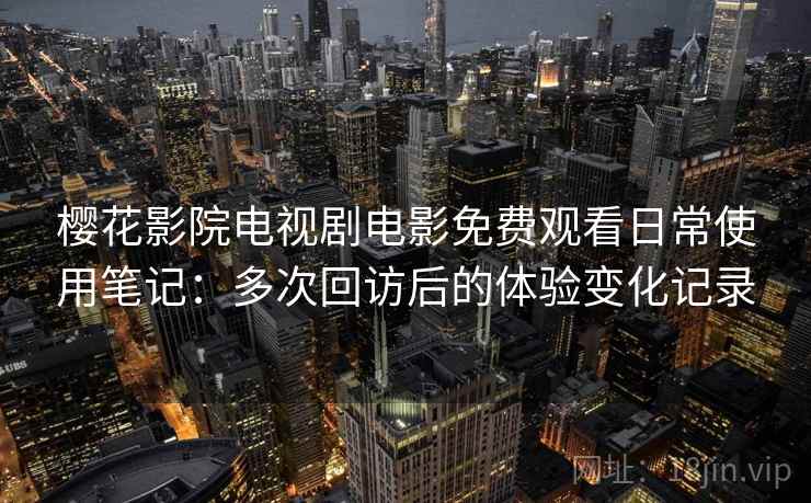 樱花影院电视剧电影免费观看日常使用笔记：多次回访后的体验变化记录