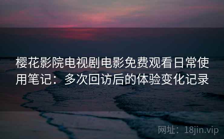 樱花影院电视剧电影免费观看日常使用笔记：多次回访后的体验变化记录