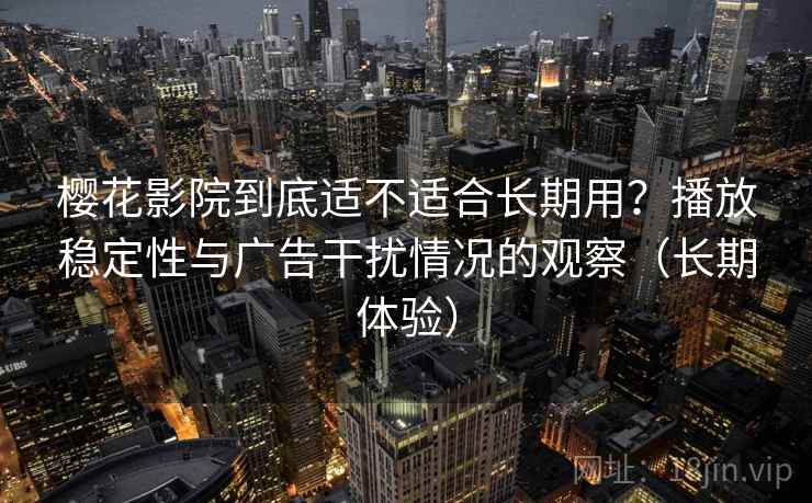 樱花影院到底适不适合长期用？播放稳定性与广告干扰情况的观察（长期体验）