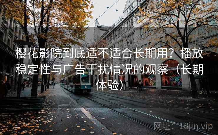樱花影院到底适不适合长期用？播放稳定性与广告干扰情况的观察（长期体验）