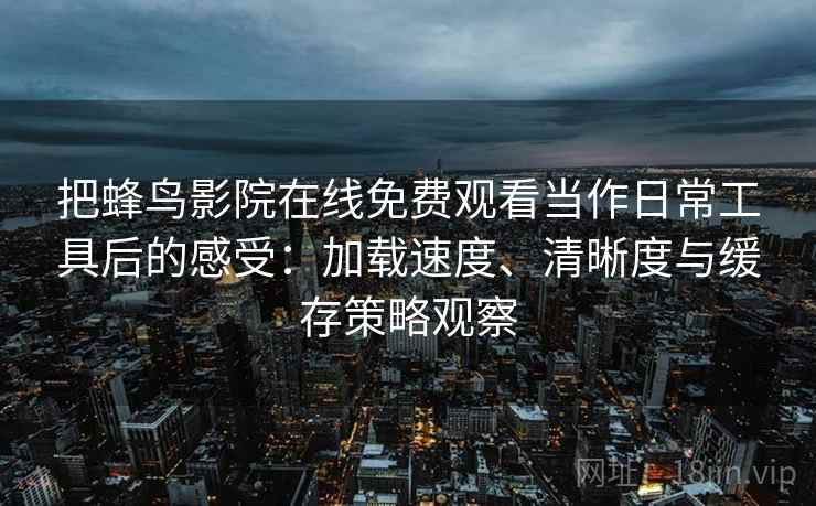 把蜂鸟影院在线免费观看当作日常工具后的感受：加载速度、清晰度与缓存策略观察