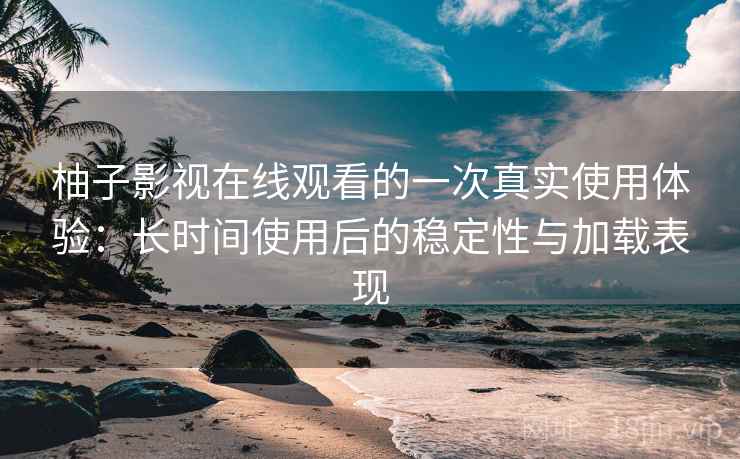 柚子影视在线观看的一次真实使用体验：长时间使用后的稳定性与加载表现