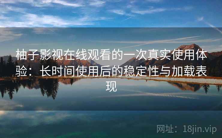 柚子影视在线观看的一次真实使用体验：长时间使用后的稳定性与加载表现
