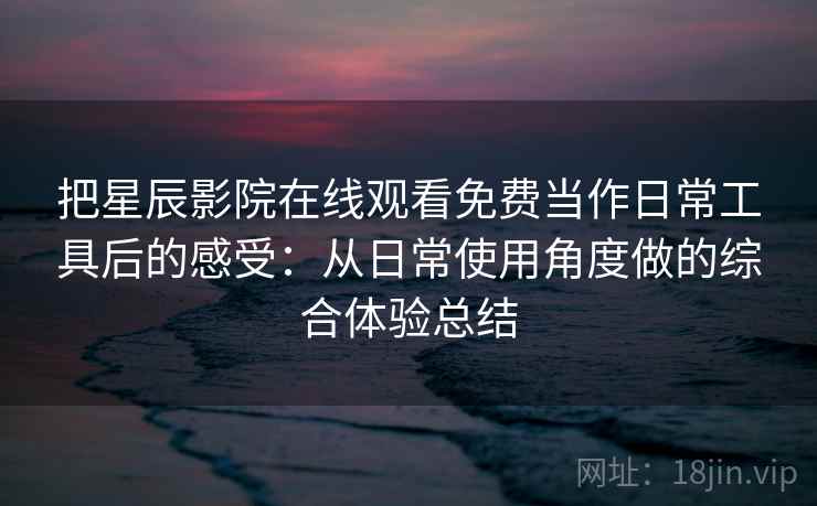 把星辰影院在线观看免费当作日常工具后的感受：从日常使用角度做的综合体验总结
