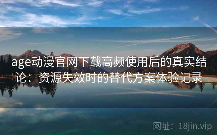 age动漫官网下载高频使用后的真实结论：资源失效时的替代方案体验记录