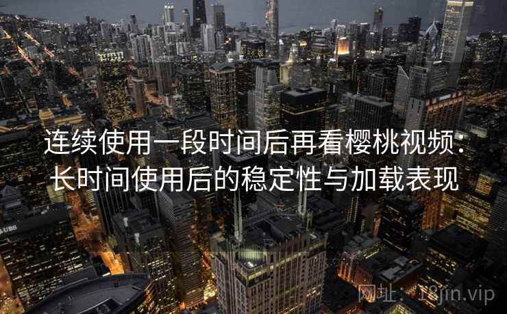 连续使用一段时间后再看樱桃视频：长时间使用后的稳定性与加载表现