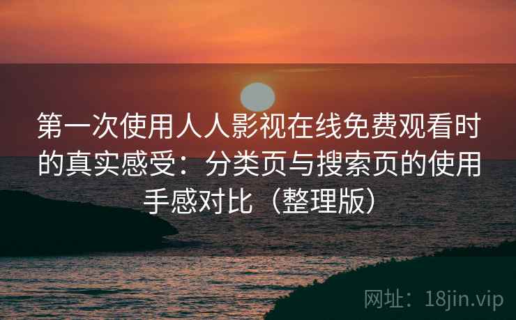 第一次使用人人影视在线免费观看时的真实感受：分类页与搜索页的使用手感对比（整理版）