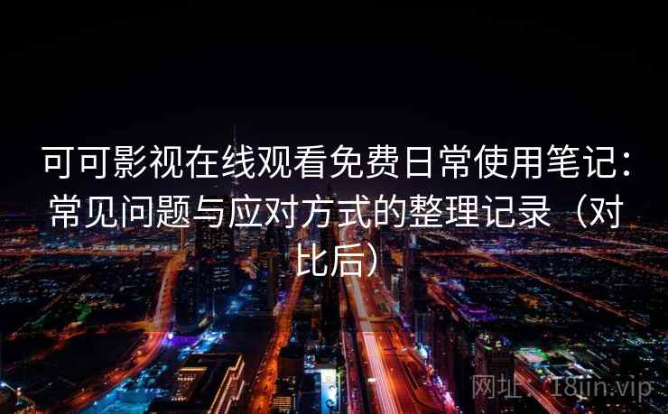 可可影视在线观看免费日常使用笔记：常见问题与应对方式的整理记录（对比后）