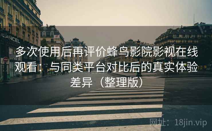 多次使用后再评价蜂鸟影院影视在线观看：与同类平台对比后的真实体验差异（整理版）