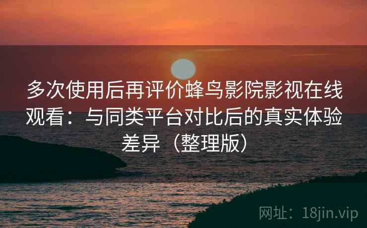 多次使用后再评价蜂鸟影院影视在线观看：与同类平台对比后的真实体验差异（整理版）