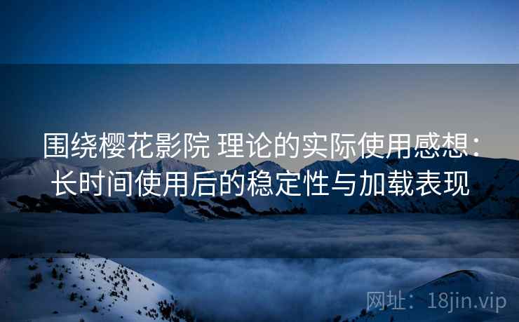 围绕樱花影院 理论的实际使用感想：长时间使用后的稳定性与加载表现
