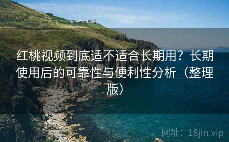 红桃视频到底适不适合长期用？长期使用后的可靠性与便利性分析（整理版）