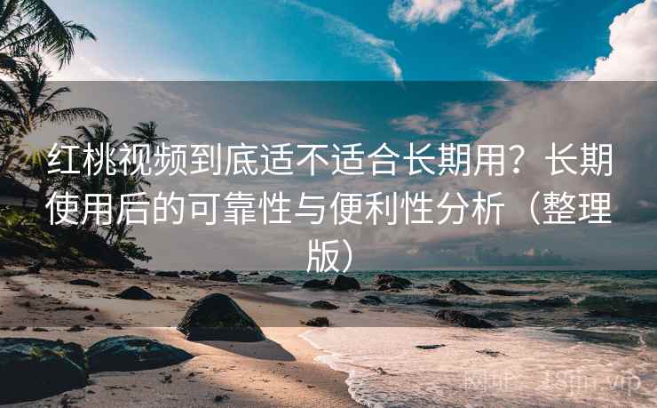 红桃视频到底适不适合长期用？长期使用后的可靠性与便利性分析（整理版）