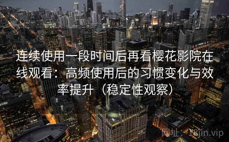 连续使用一段时间后再看樱花影院在线观看：高频使用后的习惯变化与效率提升（稳定性观察）