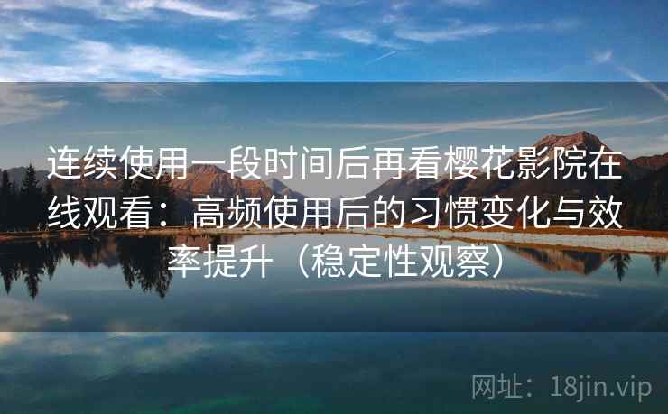连续使用一段时间后再看樱花影院在线观看：高频使用后的习惯变化与效率提升（稳定性观察）