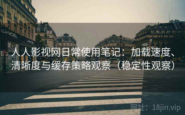 人人影视网日常使用笔记：加载速度、清晰度与缓存策略观察（稳定性观察）