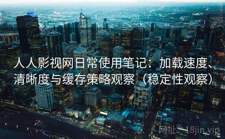 人人影视网日常使用笔记：加载速度、清晰度与缓存策略观察（稳定性观察）