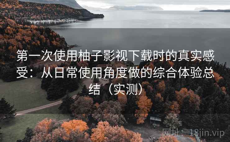 第一次使用柚子影视下载时的真实感受：从日常使用角度做的综合体验总结（实测）