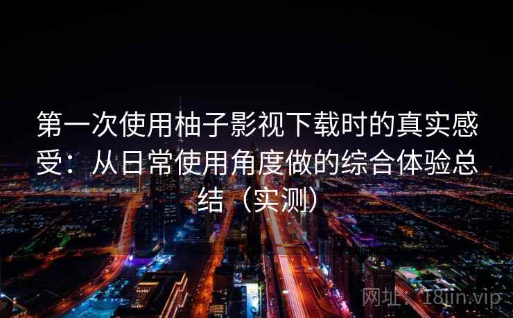第一次使用柚子影视下载时的真实感受：从日常使用角度做的综合体验总结（实测）