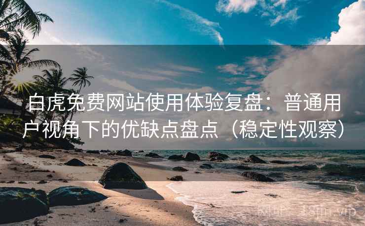 白虎免费网站使用体验复盘：普通用户视角下的优缺点盘点（稳定性观察）