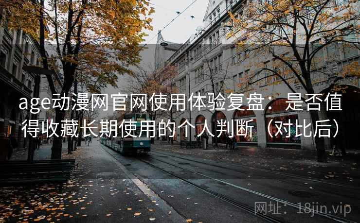 age动漫网官网使用体验复盘：是否值得收藏长期使用的个人判断（对比后）