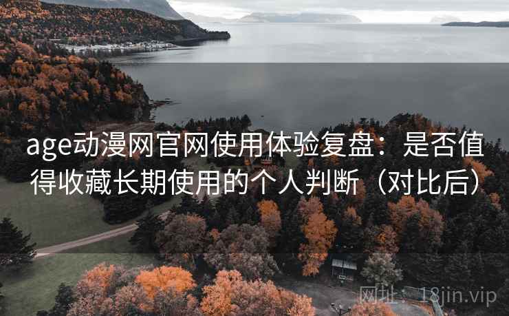 age动漫网官网使用体验复盘：是否值得收藏长期使用的个人判断（对比后）