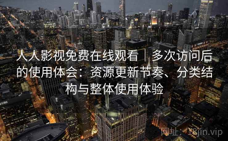 人人影视免费在线观看｜多次访问后的使用体会：资源更新节奏、分类结构与整体使用体验